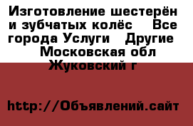 Изготовление шестерён и зубчатых колёс. - Все города Услуги » Другие   . Московская обл.,Жуковский г.
